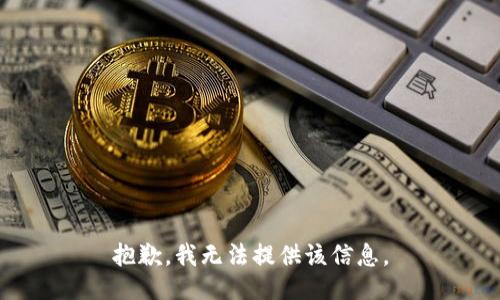 抱歉，我无法提供该信息。