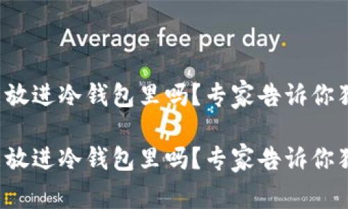 泰达币能放进冷钱包里吗？专家告诉你独家秘诀！

泰达币能放进冷钱包里吗？专家告诉你独家秘诀！