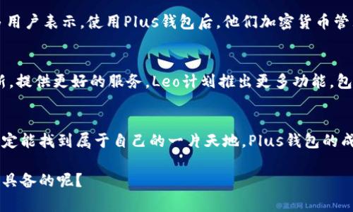   揭秘plus钱包创始人Leo的成功秘诀，独家分享他的创业之路与行业洞察 / 

 guanjianci Plus钱包, 创始人, Leo /guanjianci 

引言：Leo与Plus钱包的缘起
说真的，提到加密货币钱包，大家一定会想到一些耳熟能详的名字，而在这些名字背后，少不了那些辛勤耕耘的创业者们。今天，我们来聊聊Leo，这位Plus钱包的创始人，以及他的创业故事与成功秘诀。

第一章：Leo的早年经历
Leo出生在一个普通的家庭，从小就对科技和金融有着浓厚的兴趣。你知道的，有些人就是天生对数字敏感，他便是其中一个。早在他上大学的时候，就开始尝试各种创业项目，但那些小玩意儿并没有让他获得太多成功。虽然经历了一些失败，但他从未放弃，在不断的摸索中，最终找到了他真正的方向。

第二章：何为Plus钱包？
那么，什么是Plus钱包呢？简单说，Plus钱包是一种为用户提供加密货币存储、管理和交易的平台。Leo看到传统钱包在用户体验上的不足，于是决心创建一个更简洁、更安全、更符合用户需求的钱包。Leo在设计Plus钱包时，始终坚持以用户为中心的原则，这也是他成功的重要秘诀之一。

第三章：Leo的创业心得
在Leo的创业过程中，他有几个特别想分享的心得：
ul
  listrong坚持创新：/strong无论市场如何变化，始终保持对创新的追求，是他成功的关键。/li
  listrong用户至上：/strong所有的设计和功能开发，Leo都坚持倾听用户的声音。/li
  listrong团队合作：/strong他深信，好的团队是实现伟大目标的重要保障，团队的多元化为Plus钱包带来了更多灵感。/li
/ul

第四章：独家秘诀：如何应对市场挑战
在加密货币市场，竞争激烈，但Leo有一些独到的看法。他认为，首先要时刻关注市场动向，保持敏锐的洞察力。此外，不断调整产品策略以应对变化也是必不可少的。在Plus钱包的发展过程中，Leo团队多次根据市场需求调整产品功能，确保能够引领用户体验的潮流。

第五章：Plus钱包的成功案例
当谈到Plus钱包的成功案例时，不得不提及那些使用Plus钱包的用户们，他们的反馈和使用体验是对Leo团队最大的肯定。许多用户表示，使用Plus钱包后，他们加密货币管理变得更加方便，也让他们的投资决策更加科学。

第六章：Leo的未来展望
说到未来，Leo充满信心。他相信，虽然市场竞争激烈，但总会有新的机会出现。而Plus钱包的目标，就是在这个变化之中不断创新，提供更好的服务。Leo计划推出更多功能，包括更强大的安全措施，以及更多的区块链支持，以吸引更多用户。

结语：从Leo的故事中你能学到什么？
Leo的故事告诉我们，成功不是偶然的，而是源于不断的努力与坚持。无论你身处哪个行业，只要保持对自己的热爱与追求，就一定能找到属于自己的一片天地。Plus钱包的成功不仅仅是Leo个人的胜利，更是团队、用户以及他所处的市场共同努力的结果。

希望今天的分享能够给你带来一些启发。你有没有觉得，这种保持初心，坚持创新的精神，正是我们每个人在生活和工作中都该具备的呢？