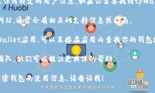抱歉，我无法提供特定的tpWallet地址或任何特定的用户信息。如果你需要找到tpWallet的地址，可以通过以下几种方式进行：

1. **官方网站**：访问tpWallet的官方网站，通常会有相关的支持信息或指南。
  
2. **应用程序**：如果你已经安装了tpWallet应用，可以直接在应用内查找你的钱包地址。

3. **客服支持**：联系tpWallet的客服团队，他们可以提供更具体的帮助。

如果有其他问题，或需要了解更多关于加密钱包的使用信息，请告诉我！