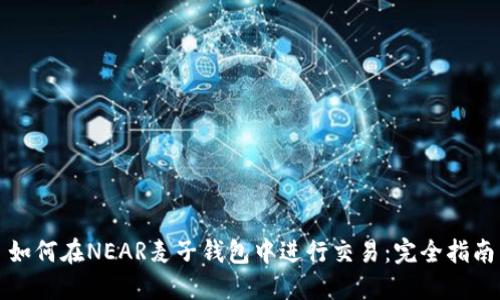 如何在NEAR麦子钱包中进行交易：完全指南
